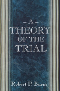 Title: A Theory of the Trial, Author: Robert P. Burns