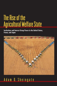 Title: The Rise of the Agricultural Welfare State: Institutions and Interest Group Power in the United States, France, and Japan, Author: Adam D. Sheingate