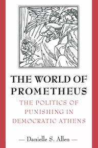 Title: The World of Prometheus: The Politics of Punishing in Democratic Athens, Author: Danielle S. Allen