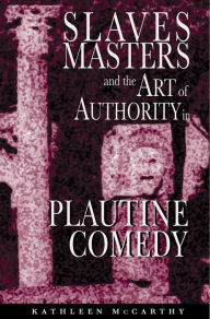 Title: Slaves, Masters, and the Art of Authority in Plautine Comedy, Author: Kathleen McCarthy