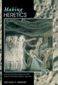 Making Heretics: Militant Protestantism and Free Grace in Massachusetts, 1636-1641