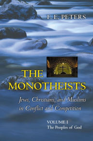 Title: The Monotheists: Jews, Christians, and Muslims in Conflict and Competition, Volume I: The Peoples of God, Author: Francis Edward Peters