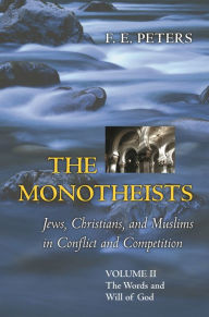 Title: The Monotheists: Jews, Christians, and Muslims in Conflict and Competition, Volume II: The Words and Will of God, Author: Francis Edward Peters