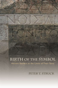 Title: Birth of the Symbol: Ancient Readers at the Limits of Their Texts, Author: Peter T. Struck
