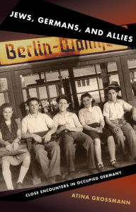 Title: Jews, Germans, and Allies: Close Encounters in Occupied Germany, Author: Atina Grossmann