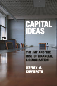 Title: Capital Ideas: The IMF and the Rise of Financial Liberalization, Author: Jeffrey M. Chwieroth