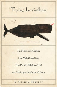Title: Trying Leviathan: The Nineteenth-Century New York Court Case That Put the Whale on Trial and Challenged the Order of Nature, Author: D. Graham Burnett