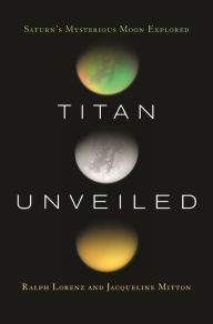 Title: Titan Unveiled: Saturn's Mysterious Moon Explored, Author: Ralph Lorenz