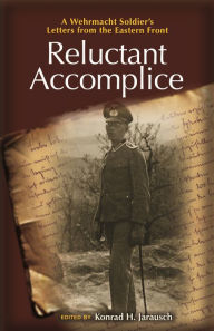 Title: Reluctant Accomplice: A Wehrmacht Soldier's Letters from the Eastern Front, Author: Konrad H. Jarausch