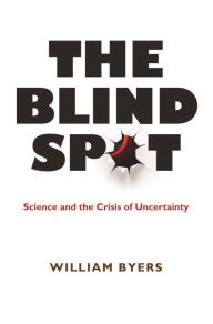 Title: The Blind Spot: Science and the Crisis of Uncertainty, Author: William Byers