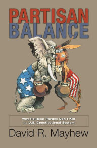 Title: Partisan Balance: Why Political Parties Don't Kill the U.S. Constitutional System, Author: David R. Mayhew