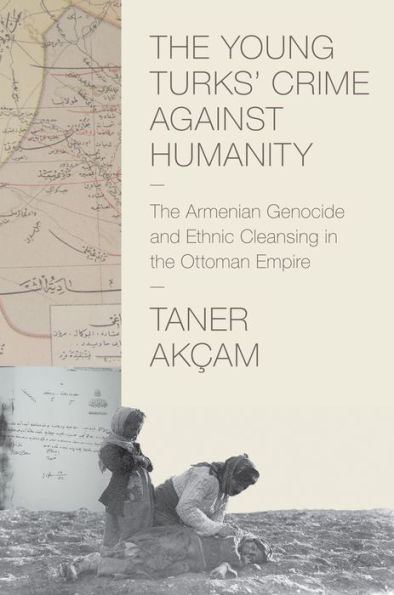 The Young Turks' Crime against Humanity: The Armenian Genocide and Ethnic Cleansing in the Ottoman Empire