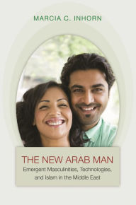 Title: The New Arab Man: Emergent Masculinities, Technologies, and Islam in the Middle East, Author: Marcia C. Inhorn