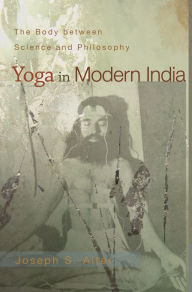 Title: Yoga in Modern India: The Body between Science and Philosophy, Author: Joseph S. Alter