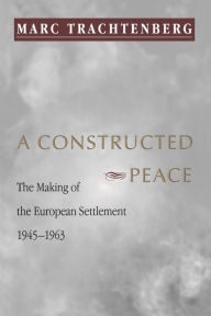 Title: A Constructed Peace: The Making of the European Settlement, 1945-1963, Author: Marc Trachtenberg