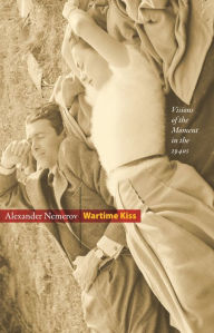 Title: Wartime Kiss: Visions of the Moment in the 1940s, Author: Alexander Nemerov
