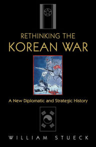 Title: Rethinking the Korean War: A New Diplomatic and Strategic History, Author: William Stueck