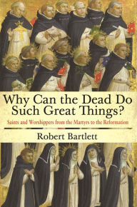 Title: Why Can the Dead Do Such Great Things?: Saints and Worshippers from the Martyrs to the Reformation, Author: Robert Bartlett