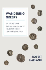 Title: Wandering Greeks: The Ancient Greek Diaspora from the Age of Homer to the Death of Alexander the Great, Author: Robert Garland