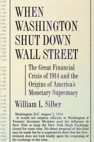 Title: When Washington Shut Down Wall Street: The Great Financial Crisis of 1914 and the Origins of America's Monetary Supremacy, Author: William L. Silber