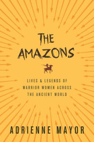 Title: The Amazons: Lives and Legends of Warrior Women across the Ancient World, Author: Adrienne Mayor
