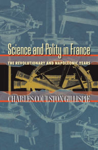 Title: Science and Polity in France: The Revolutionary and Napoleonic Years, Author: Charles Coulston Gillispie