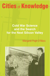 Title: Cities of Knowledge: Cold War Science and the Search for the Next Silicon Valley, Author: Margaret Pugh O'Mara