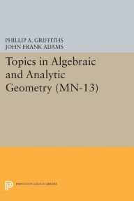 Title: Topics in Algebraic and Analytic Geometry. (MN-13), Volume 13: Notes From a Course of Phillip Griffiths, Author: Phillip A. Griffiths