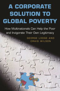 Title: A Corporate Solution to Global Poverty: How Multinationals Can Help the Poor and Invigorate Their Own Legitimacy, Author: George Lodge