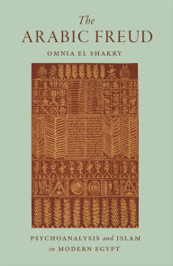 Title: The Arabic Freud: Psychoanalysis and Islam in Modern Egypt, Author: Omnia El Shakry