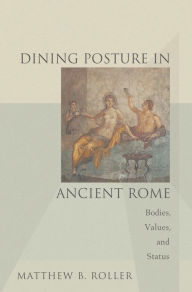 Title: Dining Posture in Ancient Rome: Bodies, Values, and Status, Author: Matthew B. Roller