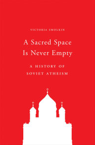 Title: A Sacred Space Is Never Empty: A History of Soviet Atheism, Author: Victoria Smolkin