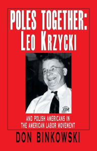Title: Poles Together: Leo Krzycki: And Polish Americans in the American Labor Movement, Author: Don Binkowski