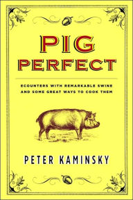 Pig Perfect: Encounters with Remarkable Swine and Some Great Ways to Cook Them