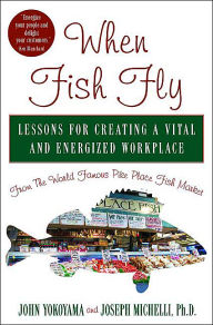 Title: When Fish Fly: Lessons for Creating a Vital and Energized Workplace from the World Famous Pike Place Fish Market, Author: John Yokoyama