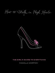 How to Walk in High Heels: The Girl's Guide to Everything