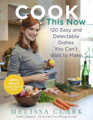 Title: Cook This Now: 120 Easy and Delectable Dishes You Can't Wait to Make, Author: Melissa Clark