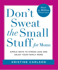 Don't Sweat the Small Stuff for Moms: Simple Ways to Stress Less and Enjoy Your Family More
