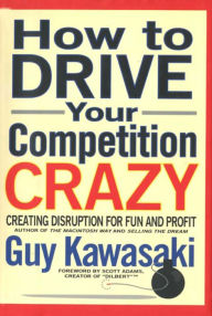 Title: How to Drive Your Competition Crazy: Creating Disruption for Fun and Profit, Author: Guy Kawasaki