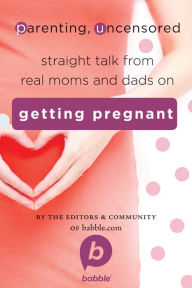 Title: Parenting, Uncensored: Straight Talk from Real Moms and Dads on Getting Pregnant, Author: Editors and Community of Babble.com