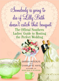 Title: Somebody Is Going to Die If Lilly Beth Doesn't Catch That Bouquet: The Official Southern Ladies' Guide to Hosting the Perfect Wedding, Author: Gayden Metcalfe