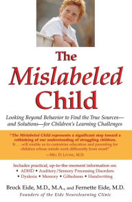 Title: The Mislabeled Child: Looking Beyond Behavior to Find the True Sources -- and Solutions -- for Children's Learning Challenges, Author: Brock Eide MD