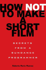 Title: How Not to Make a Short Film: Secrets from a Sundance Programmer, Author: Roberta Marie Munroe