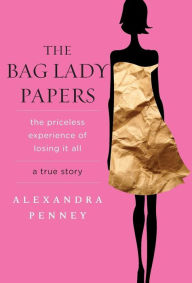 Title: The Bag Lady Papers: The Priceless Experience of Losing It All, Author: Alexandra Penney