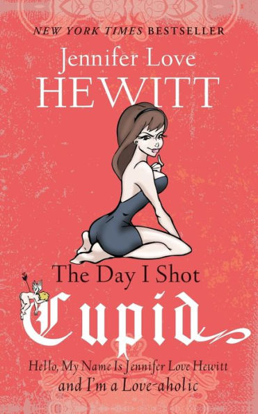 The Day I Shot Cupid: Hello, My Name Is Jennifer Love Hewitt and I'm a Love-aholic