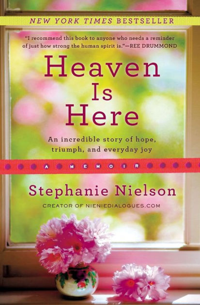 Heaven Is Here An Incredible Story Of Hope Triumph And Everyday Joy By Stephanie Nielson Paperback Barnes Noble
