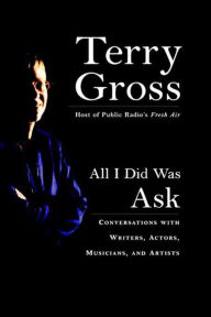 Title: All I Did Was Ask: Conversations with Writers, Actors, Musicians, and Artists, Author: Terry Gross