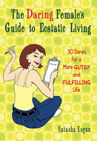 Title: The Daring Female's Guide to Ecstatic Living: 30 Dares for a More Gutsy and Fulfilling Life, Author: Natasha Kogan