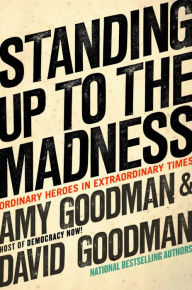 Title: Standing Up to the Madness: Ordinary Heroes in Extraordinary Times, Author: Amy Goodman
