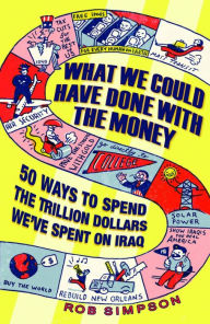 Title: What We Could Have Done with the Money: 50 Ways to Spend the Trillion Dollars We've Spent on Iraq, Author: Rob Simpson